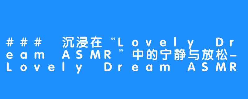 ### 沉浸在“Lovely Dream ASMR”中的宁静与放松-Lovely Dream ASMR