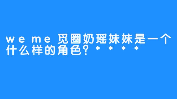 weme觅圈奶瑶妹妹是一个什么样的角色？****