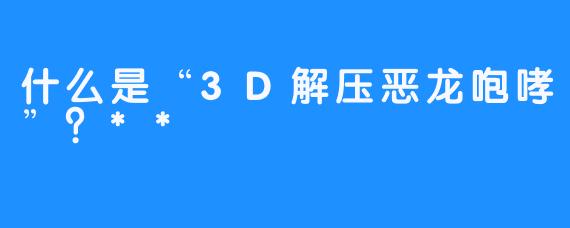 什么是“3D解压恶龙咆哮”？**