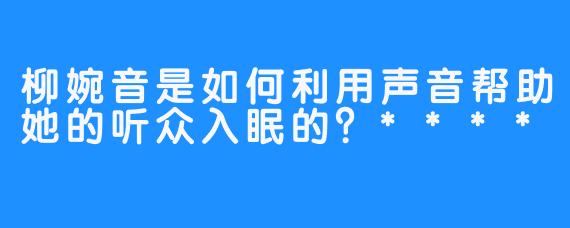 柳婉音是如何利用声音帮助她的听众入眠的？****