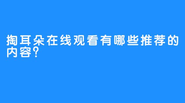 掏耳朵在线观看有哪些推荐的内容？