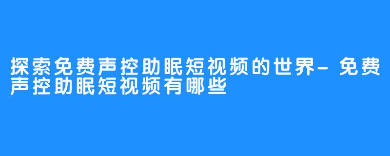 探索免费声控助眠短视频的世界-免费声控助眠短视频有哪些