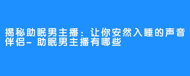 揭秘助眠男主播：让你安然入睡的声音伴侣-助眠男主播有哪些