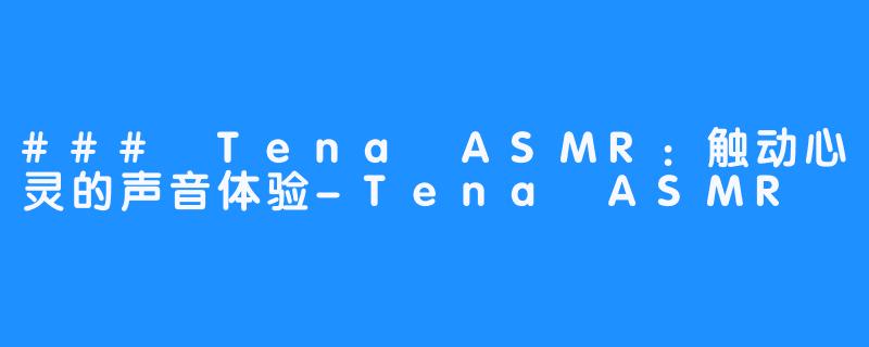 ### Tena ASMR：触动心灵的声音体验-Tena ASMR