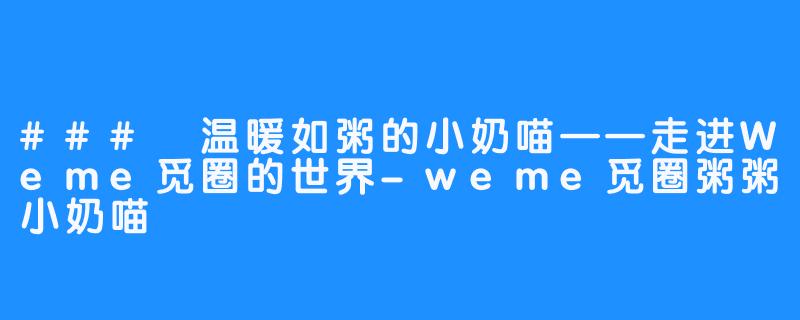 ### 温暖如粥的小奶喵——走进Weme觅圈的世界-weme觅圈粥粥小奶喵