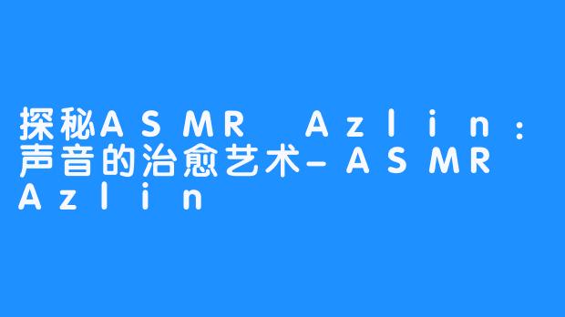 探秘ASMR Azlin：声音的治愈艺术-ASMR Azlin