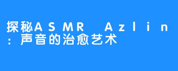 探秘ASMR Azlin：声音的治愈艺术