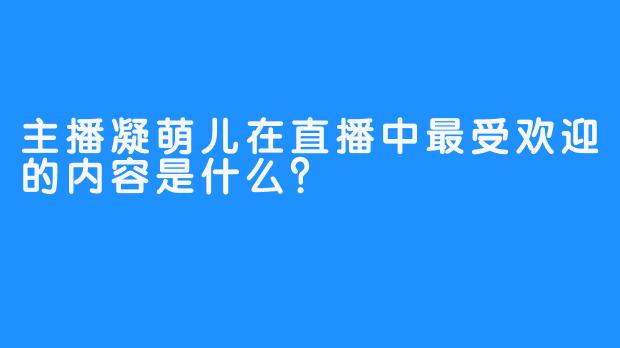 主播凝萌儿在直播中最受欢迎的内容是什么？