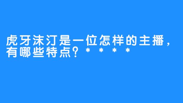 虎牙沫汀是一位怎样的主播，有哪些特点？****