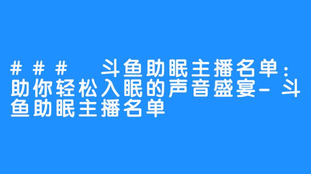 ### 斗鱼助眠主播名单：助你轻松入眠的声音盛宴-斗鱼助眠主播名单