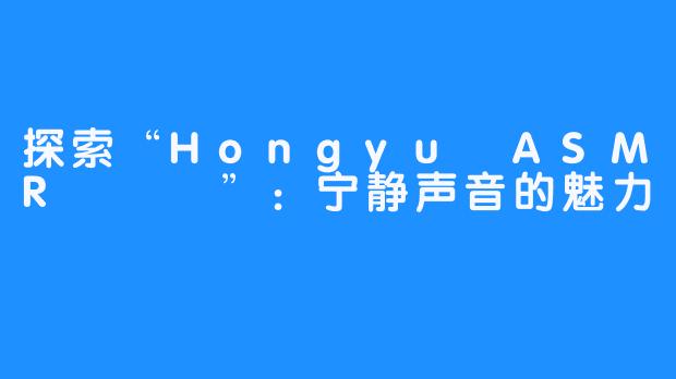 探索“Hongyu ASMR 홍유”：宁静声音的魅力