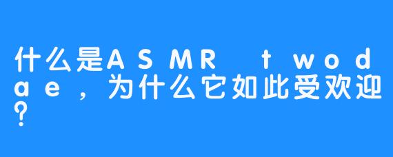 什么是ASMR twodae，为什么它如此受欢迎？