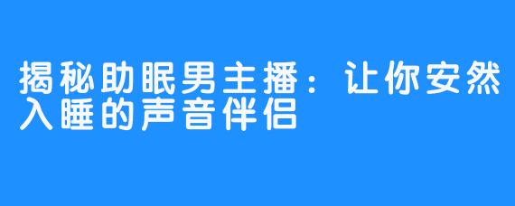 揭秘助眠男主播：让你安然入睡的声音伴侣