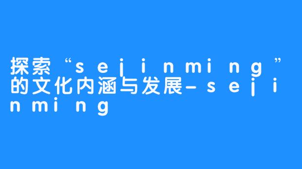 探索“sejinming”的文化内涵与发展-sejinming