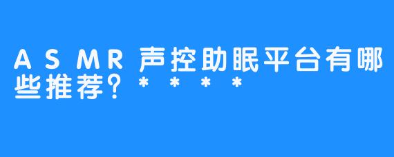 ASMR声控助眠平台有哪些推荐？****