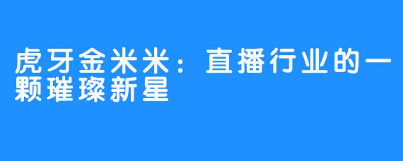 虎牙金米米：直播行业的一颗璀璨新星