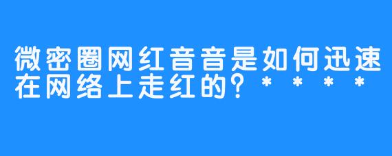 微密圈网红音音是如何迅速在网络上走红的？****