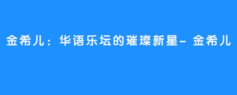 金希儿：华语乐坛的璀璨新星-金希儿