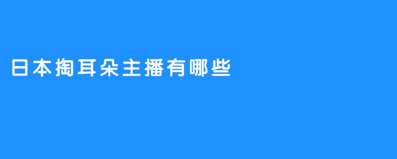 ### 日本掏耳朵主播有哪些？