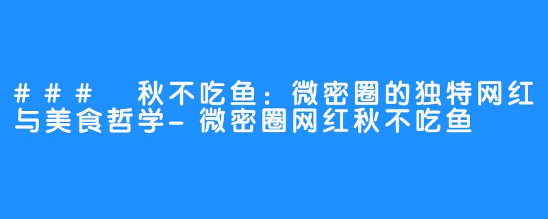 ### 秋不吃鱼：微密圈的独特网红与美食哲学-微密圈网红秋不吃鱼