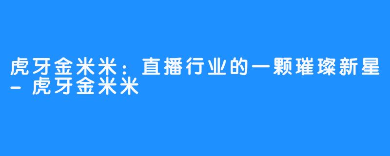 虎牙金米米：直播行业的一颗璀璨新星-虎牙金米米