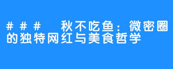 ### 秋不吃鱼：微密圈的独特网红与美食哲学