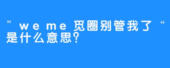 ”weme觅圈别管我了“是什么意思？