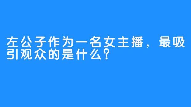 左公子作为一名女主播，最吸引观众的是什么？